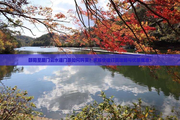 邵阳至厦门云水谣门票如何购买？求解快捷订票攻略与优惠痛点！