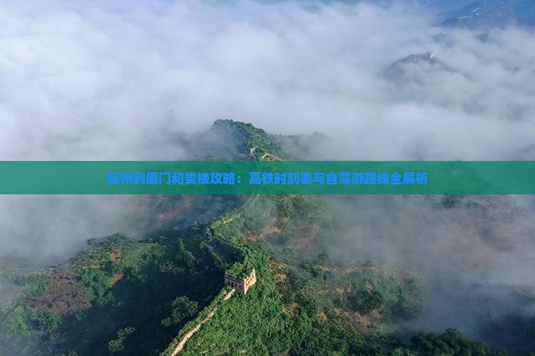抚州到厦门和贵楼攻略：高铁时刻表与自驾游路线全解析