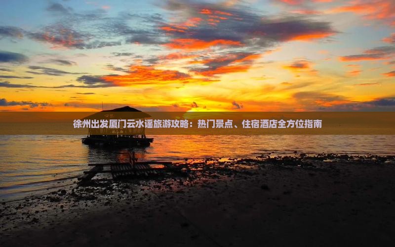 徐州出发厦门云水谣旅游攻略:热门景点、住宿酒店全方位指南 徐州出发厦门云水谣旅游攻略:热门景点、住宿酒店全方位指南