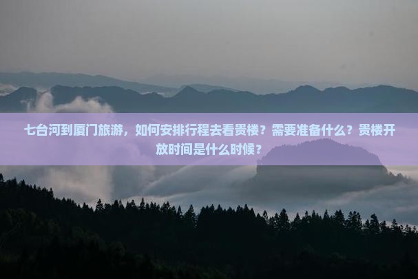 七台河到厦门旅游，如何安排行程去看贵楼？需要准备什么？贵楼开放时间是什么时候？