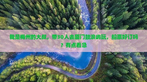 我是梅州的大叔，带30人去厦门鼓浪屿玩，船票好订吗？有点着急