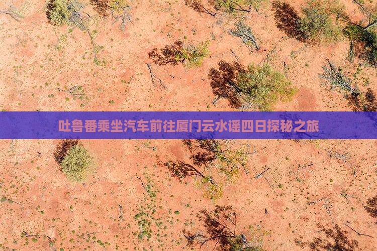 吐鲁番乘坐汽车前往厦门云水谣四日探秘之旅