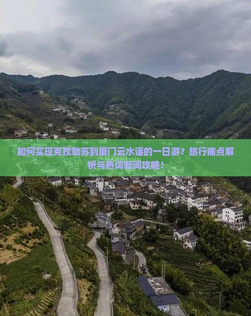 如何实现克孜勒苏到厦门云水谣的一日游？旅行痛点解析与热词新词攻略！