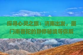 探寻心灵之旅：济南出发，厦门南普陀的静修秘境等你解锁