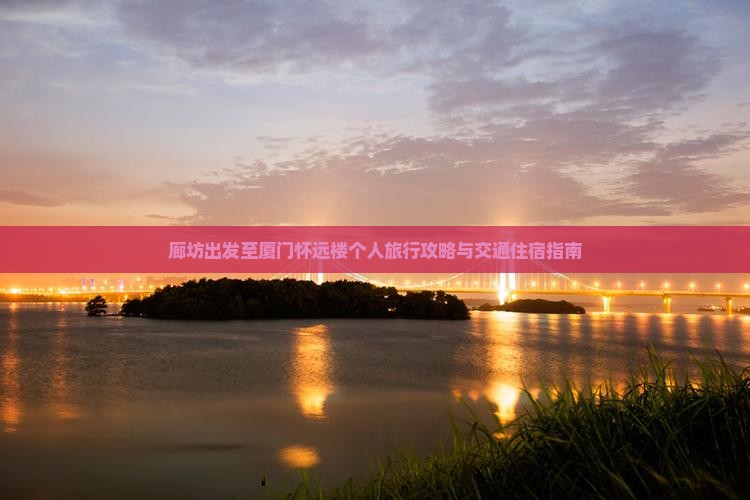 廊坊出发至厦门怀远楼个人旅行攻略与交通住宿指南