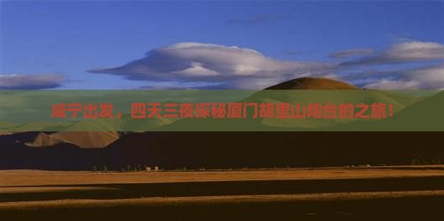 咸宁出发，四天三夜探秘厦门胡里山炮台的之旅！