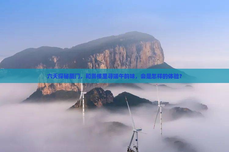 六天探秘厦门，和贵楼里寻端午韵味，会是怎样的体验？