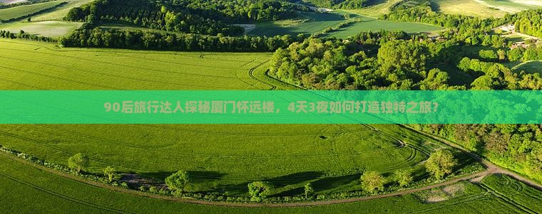 90后旅行达人探秘厦门怀远楼，4天3夜如何打造独特之旅？