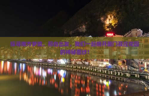 探寻南方梦境，邢台出发，我们一起揭开厦门菽庄花园的神秘面纱！