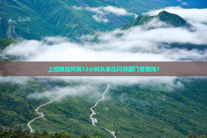 上班族如何用12小时从枣庄闪游厦门曾厝埯？
