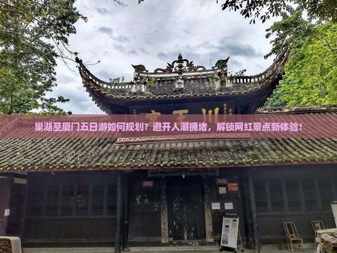 巢湖至厦门五日游如何规划？避开人潮拥堵，解锁网红景点新体验！