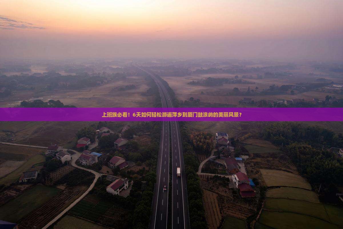 上班族必看！6天如何轻松游遍萍乡到厦门鼓浪屿的美丽风景？
