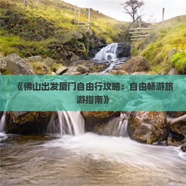 《佛山出发厦门自由行攻略：自由畅游旅游指南》