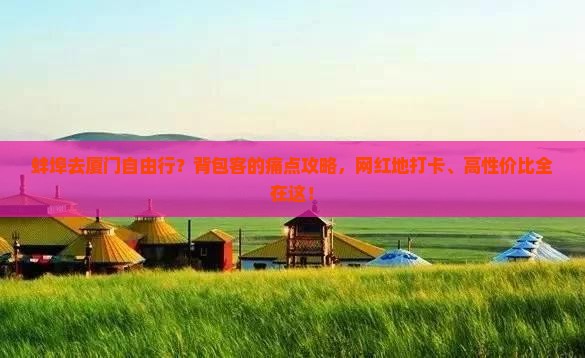 蚌埠去厦门自由行？背包客的痛点攻略，网红地打卡、高性价比全在这！