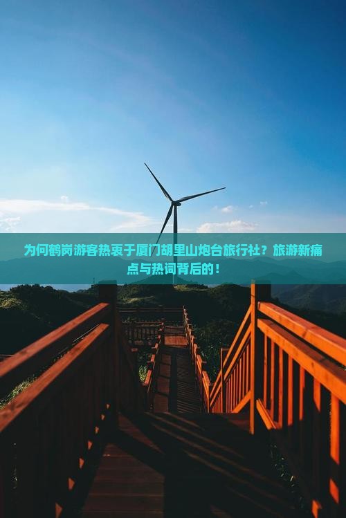 为何鹤岗游客热衷于厦门胡里山炮台旅行社？旅游新痛点与热词背后的！