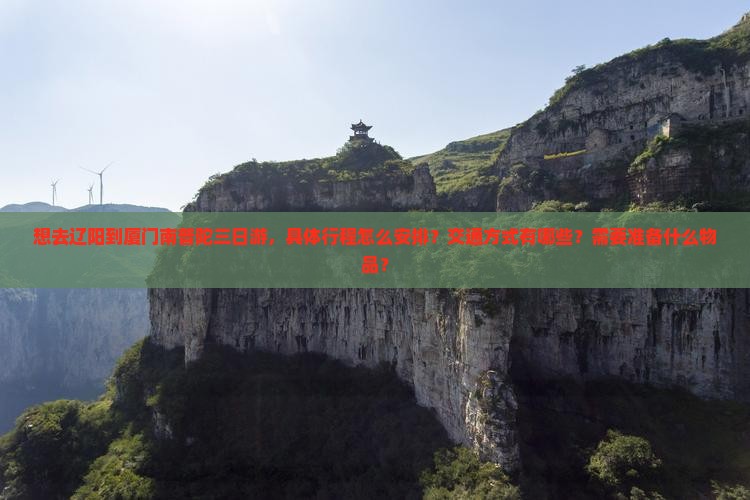 想去辽阳到厦门南普陀三日游，具体行程怎么安排？交通方式有哪些？需要准备什么物品？