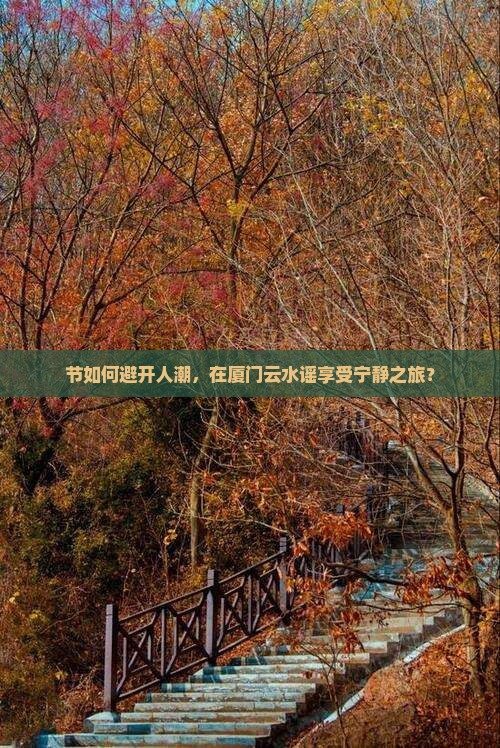 节如何避开人潮，在厦门云水谣享受宁静之旅？