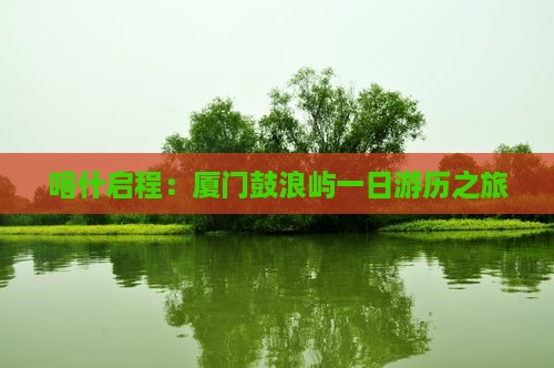 喀什启程：厦门鼓浪屿一日游历之旅