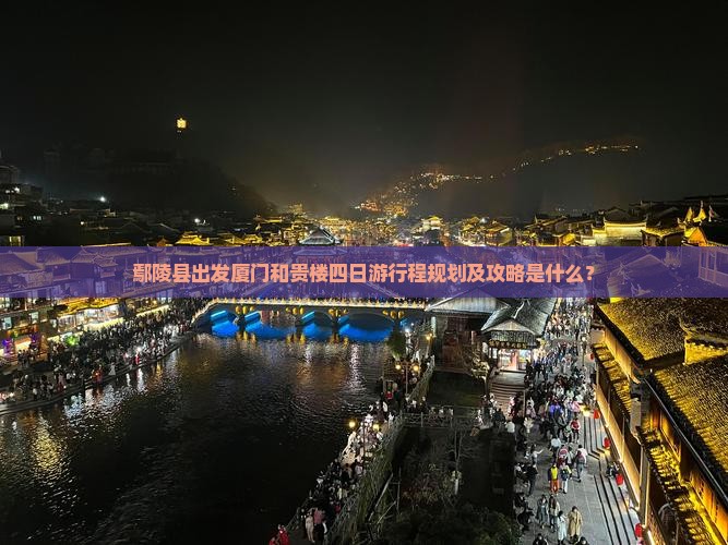 鄢陵县出发厦门和贵楼四日游行程规划及攻略是什么？