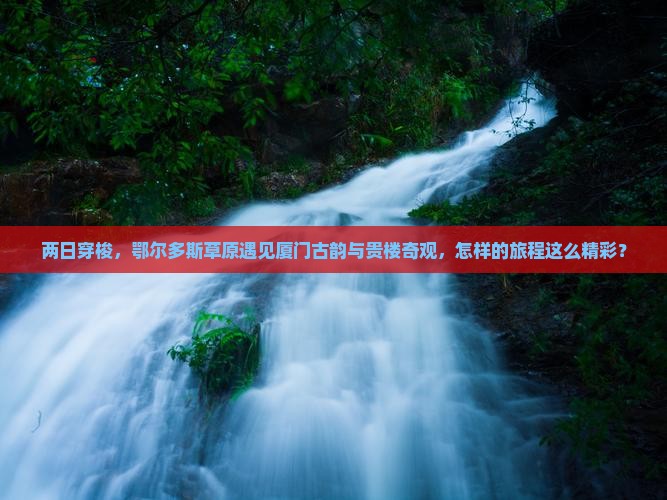 两日穿梭，鄂尔多斯草原遇见厦门古韵与贵楼奇观，怎样的旅程这么精彩？