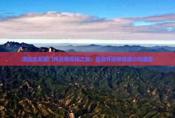 清远出发厦门怀远楼探秘之旅：品尝怀远楼地道小吃盛宴