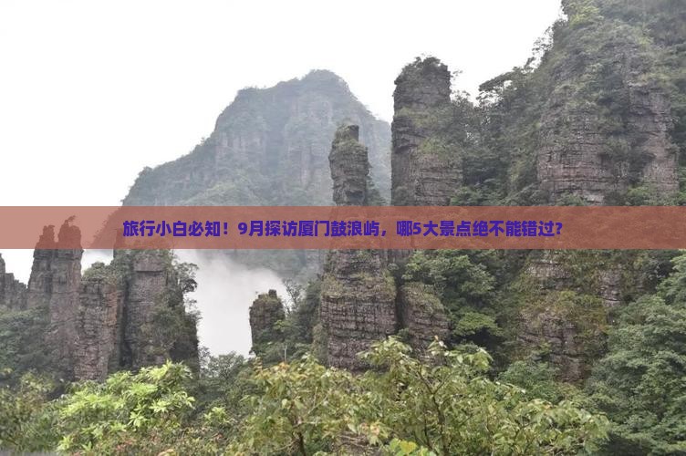 旅行小白必知！9月探访厦门鼓浪屿，哪5大景点绝不能错过？