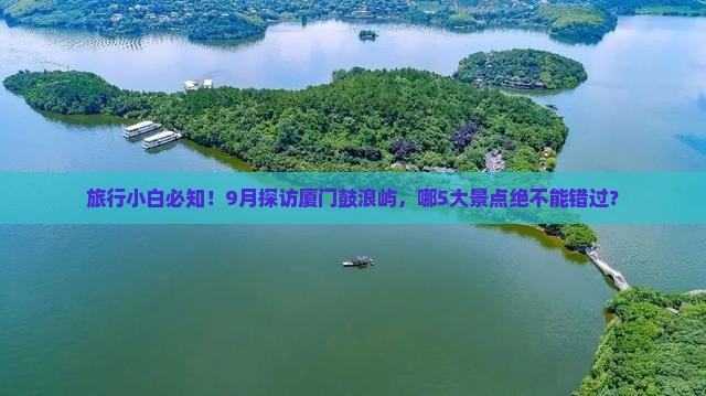 旅行小白必知！9月探访厦门鼓浪屿，哪5大景点绝不能错过？