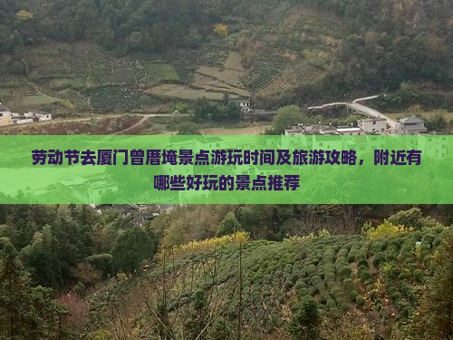 劳动节去厦门曾厝埯景点游玩时间及旅游攻略，附近有哪些好玩的景点推荐