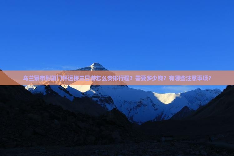 乌兰察布到厦门怀远楼三日游怎么安排行程？需要多少钱？有哪些注意事项？