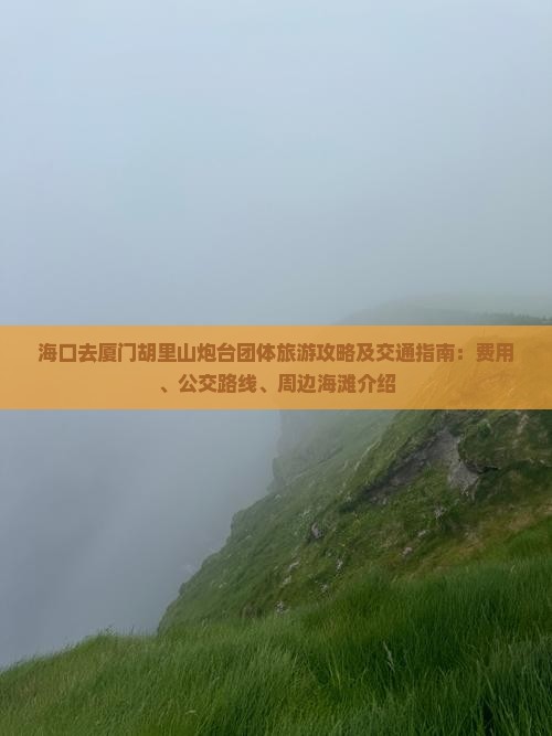 海口去厦门胡里山炮台团体旅游攻略及交通指南：费用、公交路线、周边海滩介绍