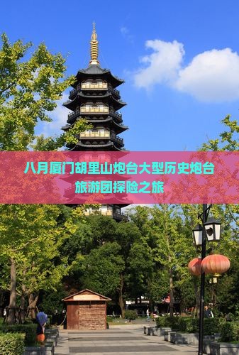 八月厦门胡里山炮台大型历史炮台旅游团探险之旅