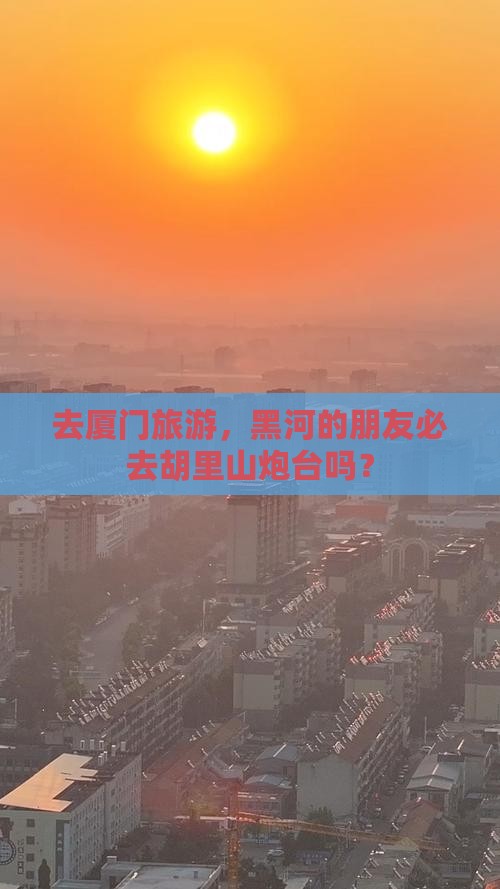 去厦门旅游，黑河的朋友必去胡里山炮台吗？