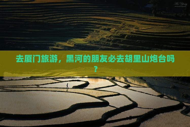 去厦门旅游，黑河的朋友必去胡里山炮台吗？