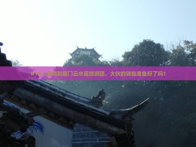 #10人宝鸡到厦门云水谣旅游团，大伙的钱包准备好了吗？