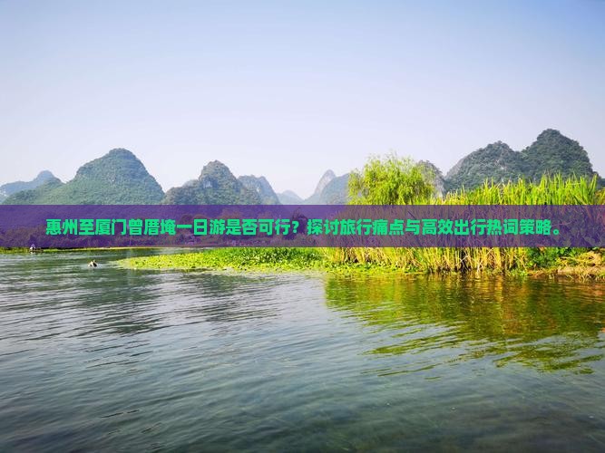 惠州至厦门曾厝埯一日游是否可行？探讨旅行痛点与高效出行热词策略。