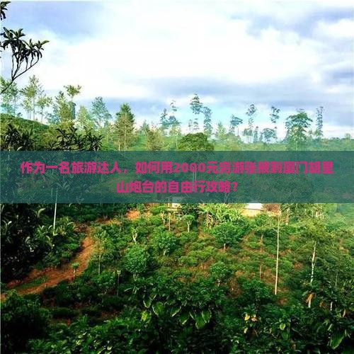 作为一名旅游达人，如何用2000元穷游张掖到厦门胡里山炮台的自由行攻略？