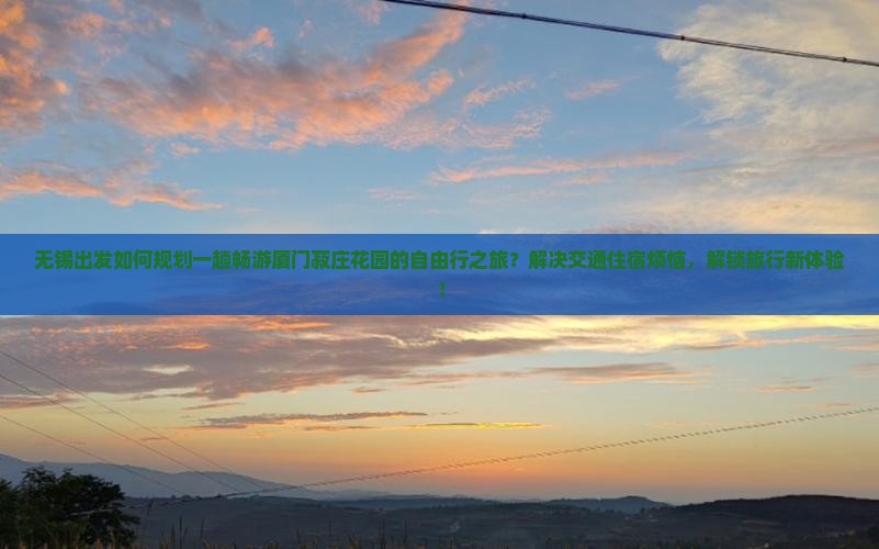 无锡出发如何规划一趟畅游厦门菽庄花园的自由行之旅？解决交通住宿烦恼，解锁旅行新体验！