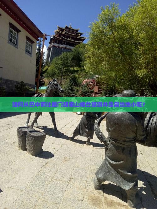 如何从巴中前往厦门胡里山炮台旅游并品尝当地小吃？