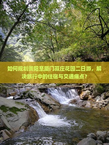 如何规划贵阳至厦门菽庄花园二日游，解决旅行中的住宿与交通痛点？