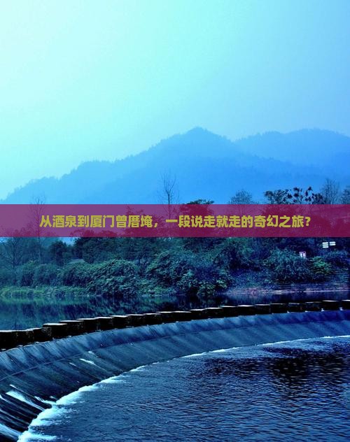 从酒泉到厦门曾厝埯，一段说走就走的奇幻之旅？