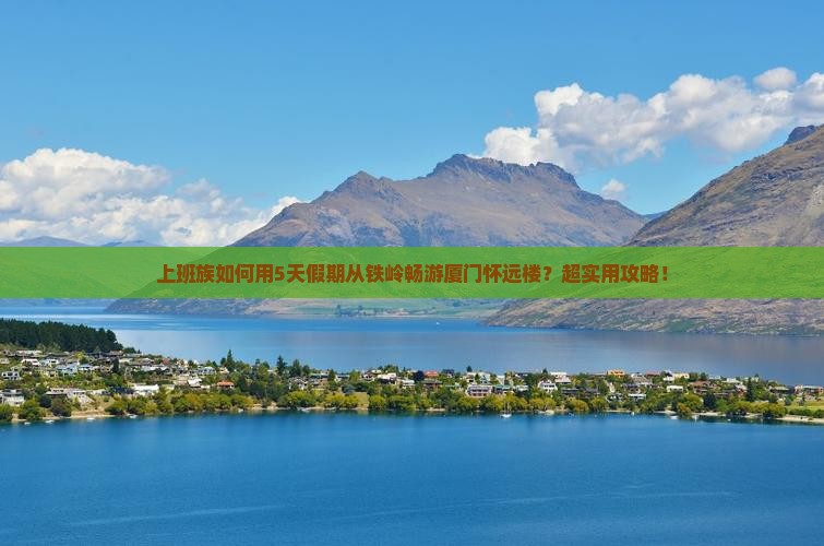 上班族如何用5天假期从铁岭畅游厦门怀远楼？超实用攻略！