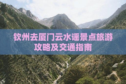钦州去厦门云水谣景点旅游攻略及交通指南
