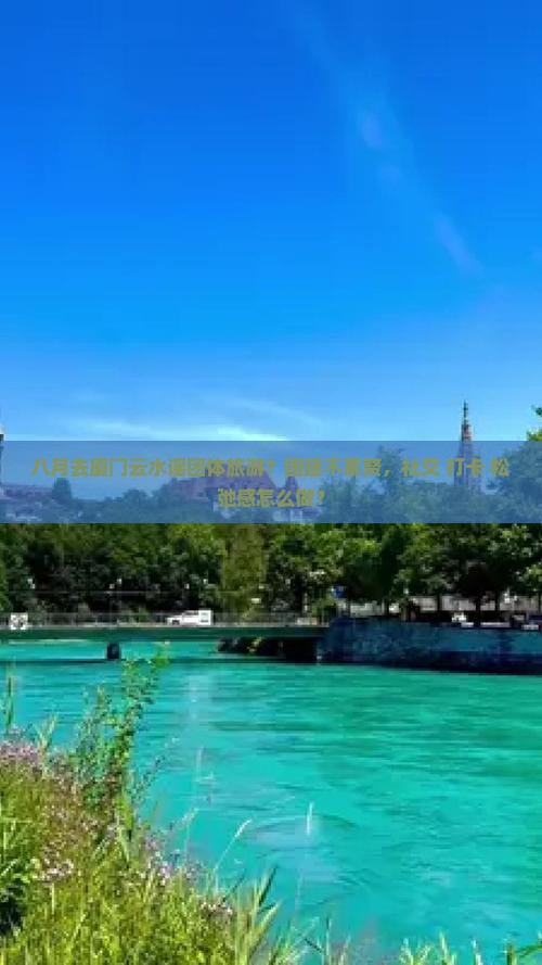八月去厦门云水谣团体旅游？团建不累赘，社交+打卡+松弛感怎么做？
