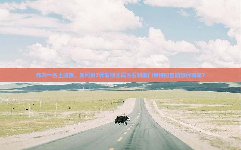 作为一名上班族，如何用7天假期实现黄石到厦门贵楼的自助旅行攻略？