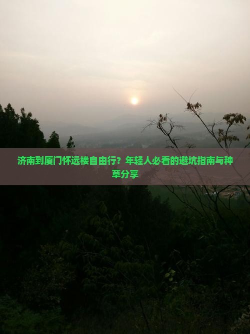 济南到厦门怀远楼自由行？年轻人必看的避坑指南与种草分享