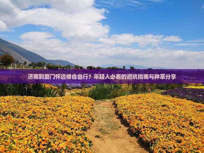 济南到厦门怀远楼自由行？年轻人必看的避坑指南与种草分享