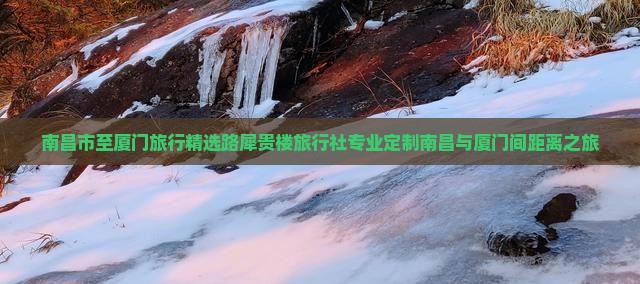 南昌市至厦门旅行精选路犀贵楼旅行社专业定制南昌与厦门间距离之旅