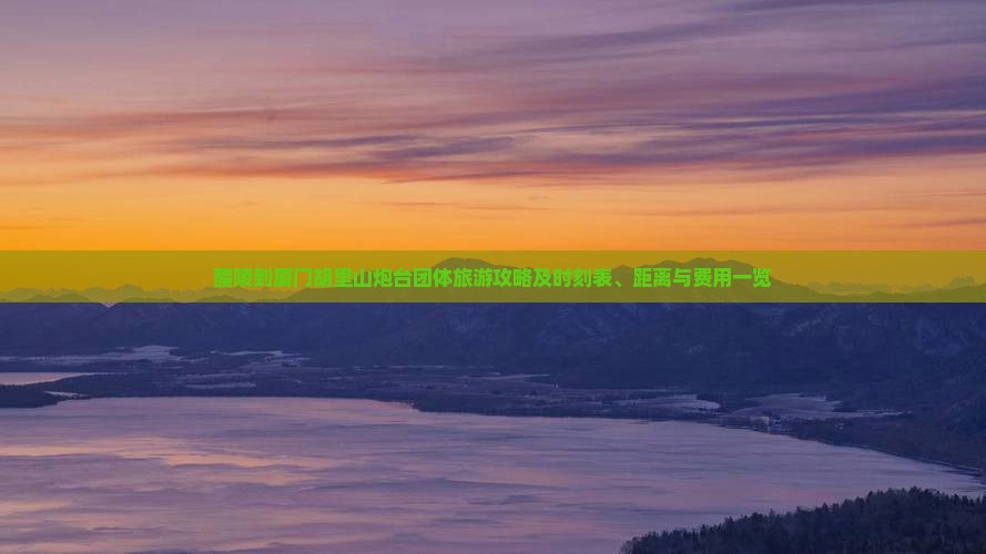 醴陵到厦门胡里山炮台团体旅游攻略及时刻表、距离与费用一览
