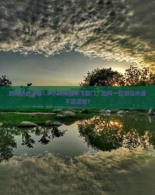 旅行小白必看!5小时海拉尔飞厦门,如何一日游云水谣不留遗憾? 旅行小白必看!5小时海拉尔飞厦门,如何一日游云水谣不留遗憾?