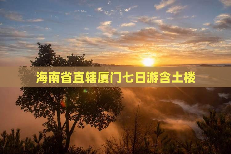 海南省直辖厦门七日游含土楼 海南省直辖厦门七日游含土楼